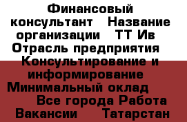 Финансовый консультант › Название организации ­ ТТ-Ив › Отрасль предприятия ­ Консультирование и информирование › Минимальный оклад ­ 27 000 - Все города Работа » Вакансии   . Татарстан респ.